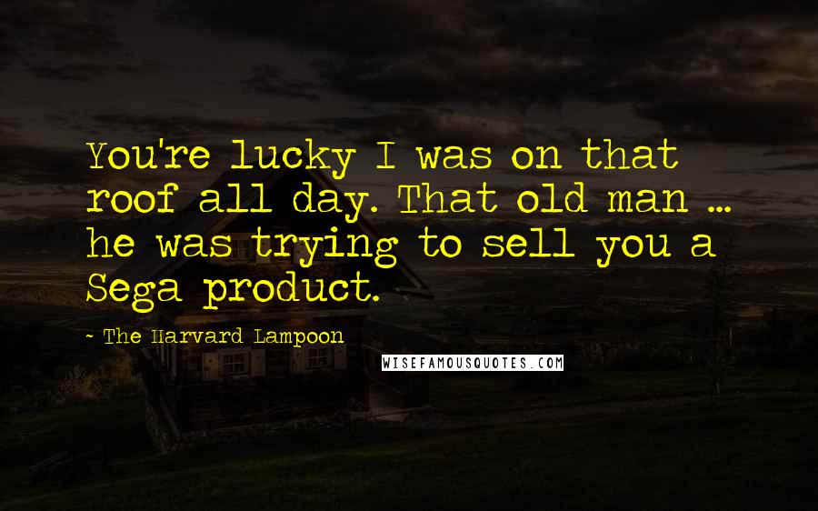 The Harvard Lampoon Quotes: You're lucky I was on that roof all day. That old man ... he was trying to sell you a Sega product.