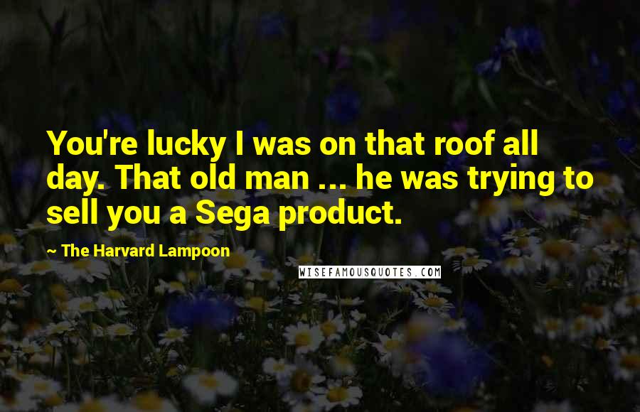 The Harvard Lampoon Quotes: You're lucky I was on that roof all day. That old man ... he was trying to sell you a Sega product.