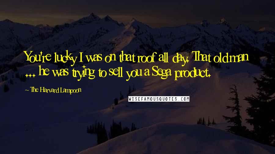 The Harvard Lampoon Quotes: You're lucky I was on that roof all day. That old man ... he was trying to sell you a Sega product.