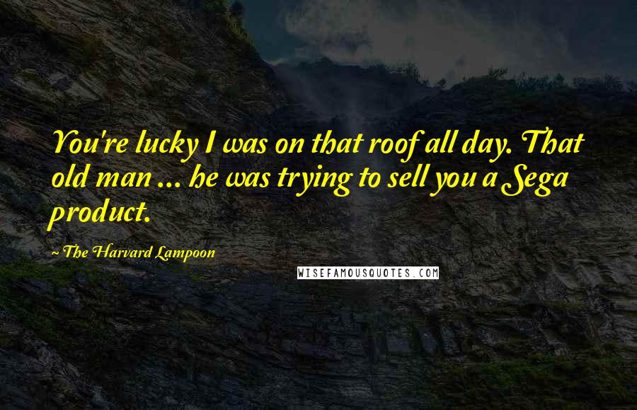 The Harvard Lampoon Quotes: You're lucky I was on that roof all day. That old man ... he was trying to sell you a Sega product.