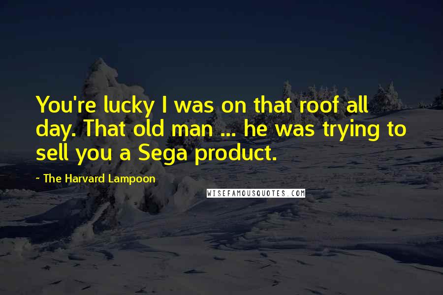 The Harvard Lampoon Quotes: You're lucky I was on that roof all day. That old man ... he was trying to sell you a Sega product.