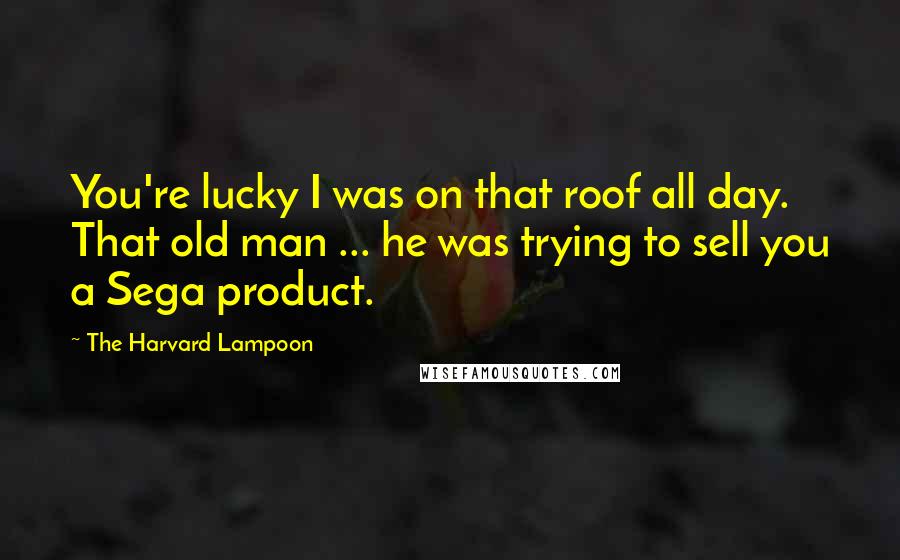 The Harvard Lampoon Quotes: You're lucky I was on that roof all day. That old man ... he was trying to sell you a Sega product.