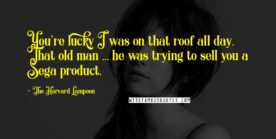 The Harvard Lampoon Quotes: You're lucky I was on that roof all day. That old man ... he was trying to sell you a Sega product.