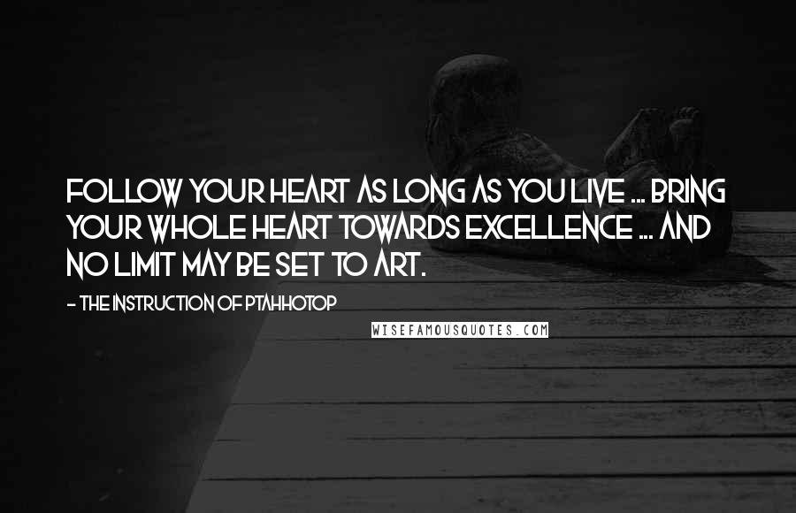 The Instruction Of Ptahhotop Quotes: Follow your heart as long as you live ... Bring your whole heart towards excellence ... And no limit may be set to art.