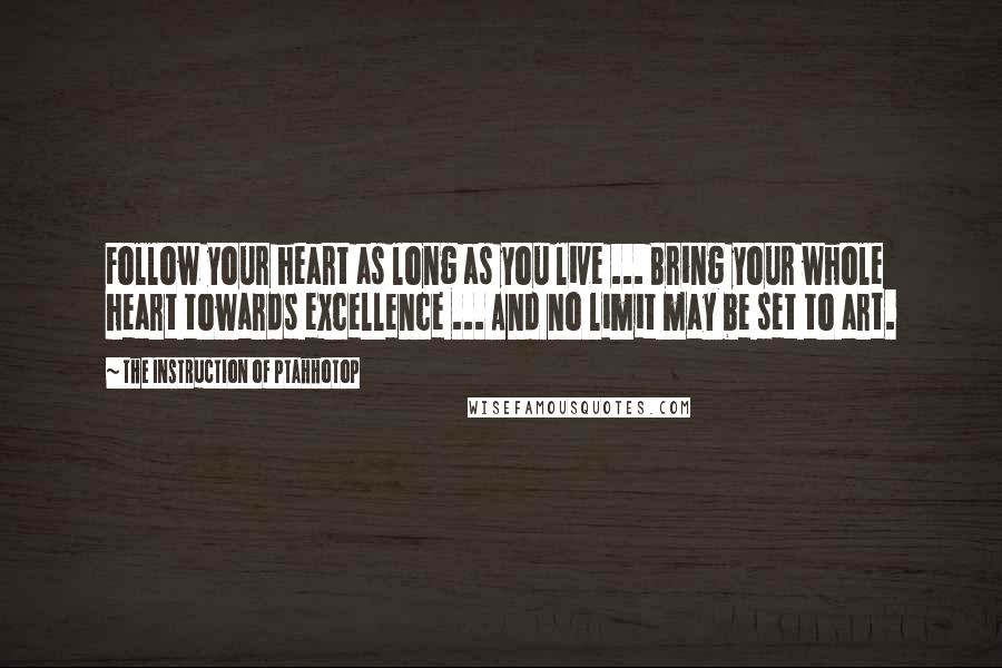 The Instruction Of Ptahhotop Quotes: Follow your heart as long as you live ... Bring your whole heart towards excellence ... And no limit may be set to art.