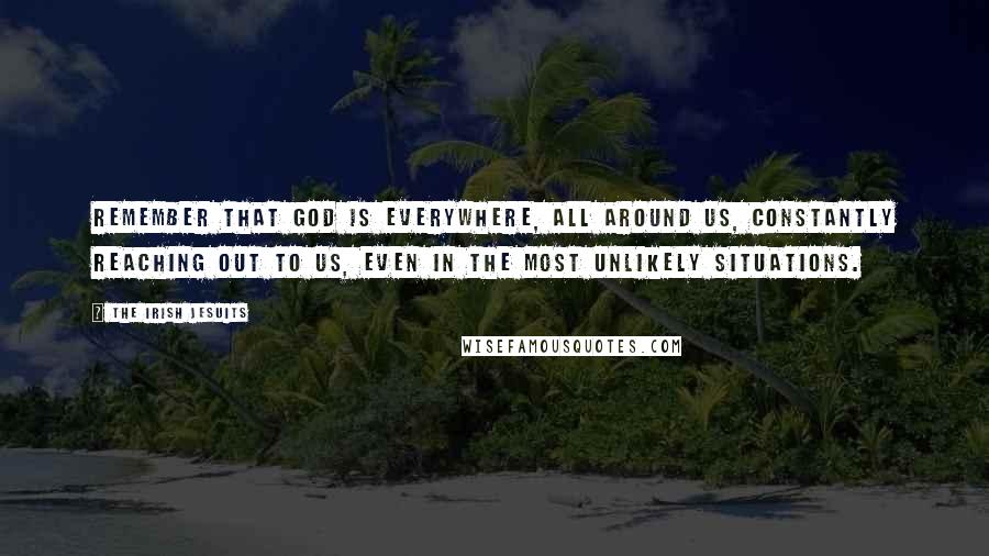 The Irish Jesuits Quotes: Remember that God is everywhere, all around us, constantly reaching out to us, even in the most unlikely situations.