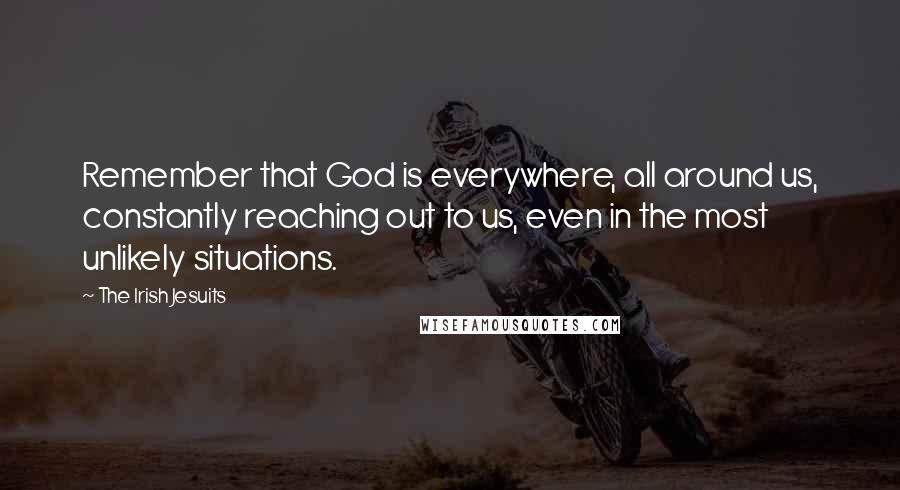 The Irish Jesuits Quotes: Remember that God is everywhere, all around us, constantly reaching out to us, even in the most unlikely situations.