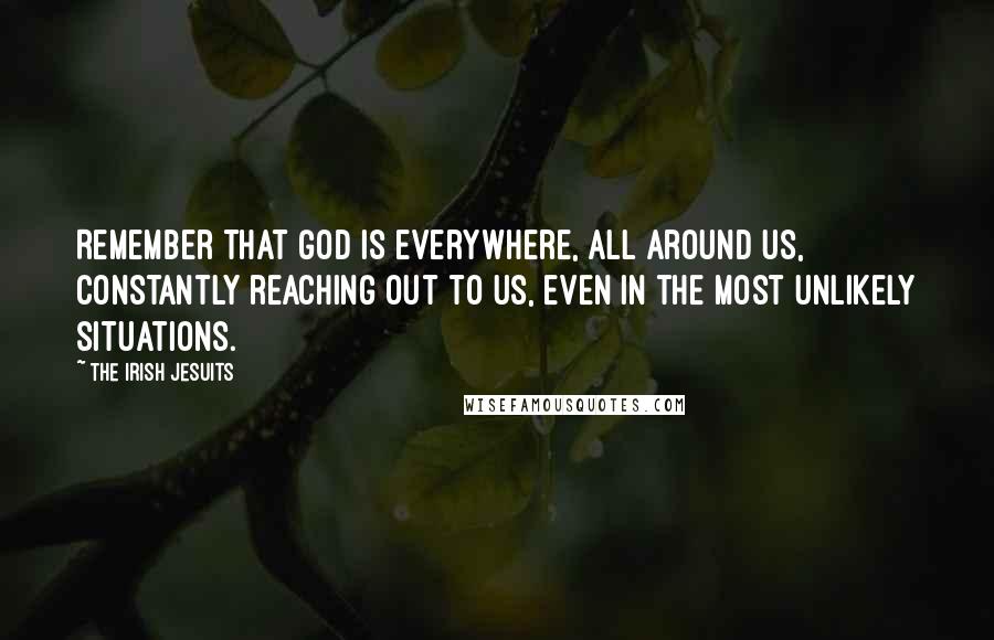 The Irish Jesuits Quotes: Remember that God is everywhere, all around us, constantly reaching out to us, even in the most unlikely situations.