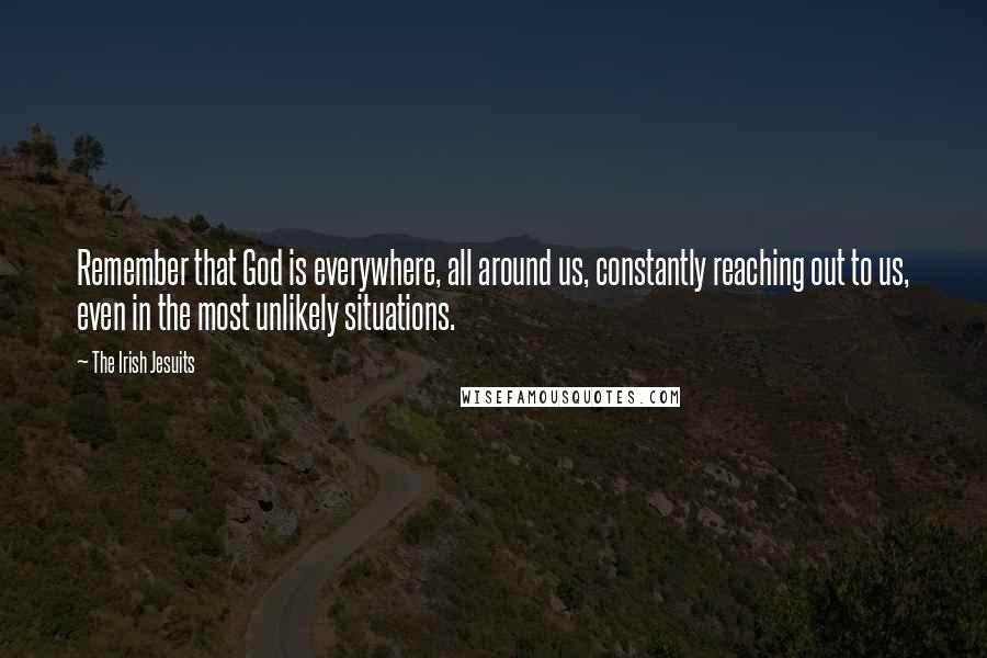 The Irish Jesuits Quotes: Remember that God is everywhere, all around us, constantly reaching out to us, even in the most unlikely situations.