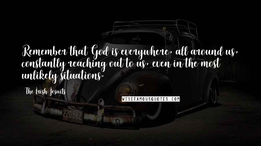 The Irish Jesuits Quotes: Remember that God is everywhere, all around us, constantly reaching out to us, even in the most unlikely situations.