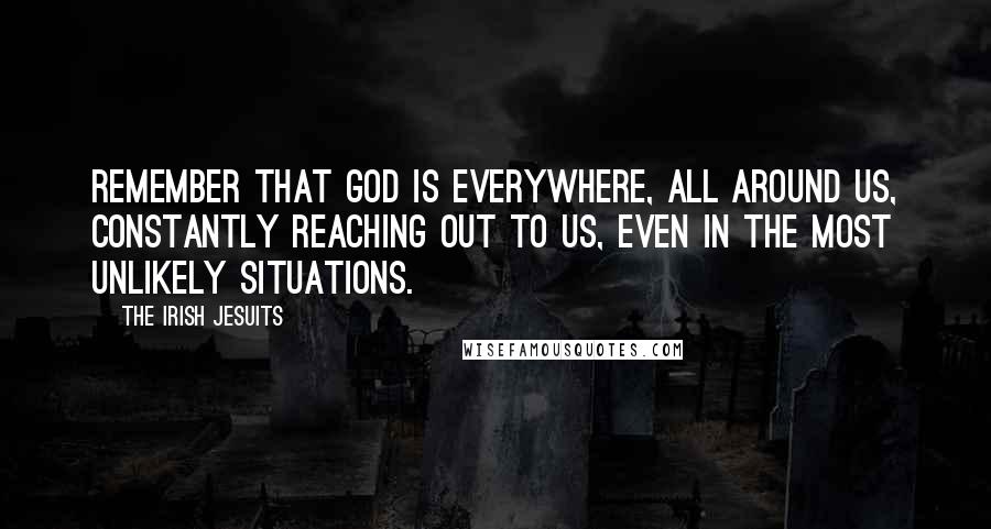 The Irish Jesuits Quotes: Remember that God is everywhere, all around us, constantly reaching out to us, even in the most unlikely situations.