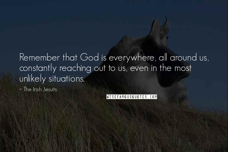 The Irish Jesuits Quotes: Remember that God is everywhere, all around us, constantly reaching out to us, even in the most unlikely situations.