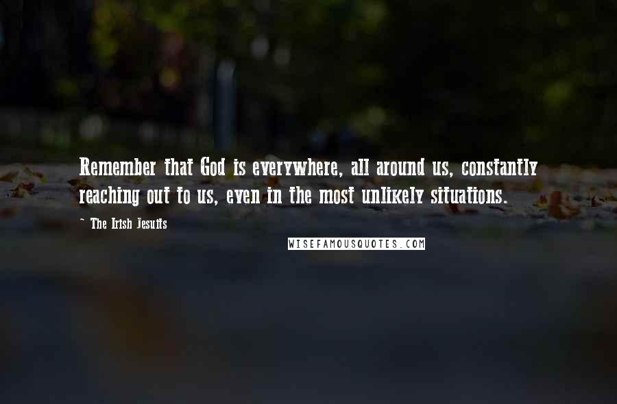 The Irish Jesuits Quotes: Remember that God is everywhere, all around us, constantly reaching out to us, even in the most unlikely situations.