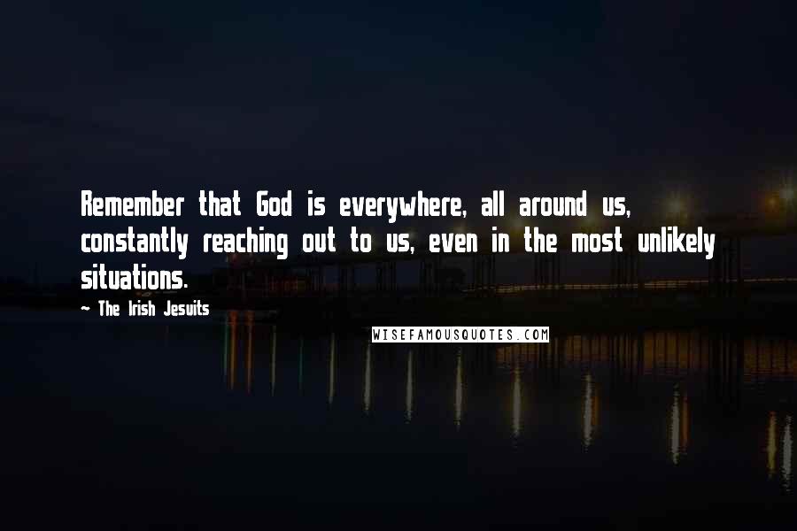 The Irish Jesuits Quotes: Remember that God is everywhere, all around us, constantly reaching out to us, even in the most unlikely situations.