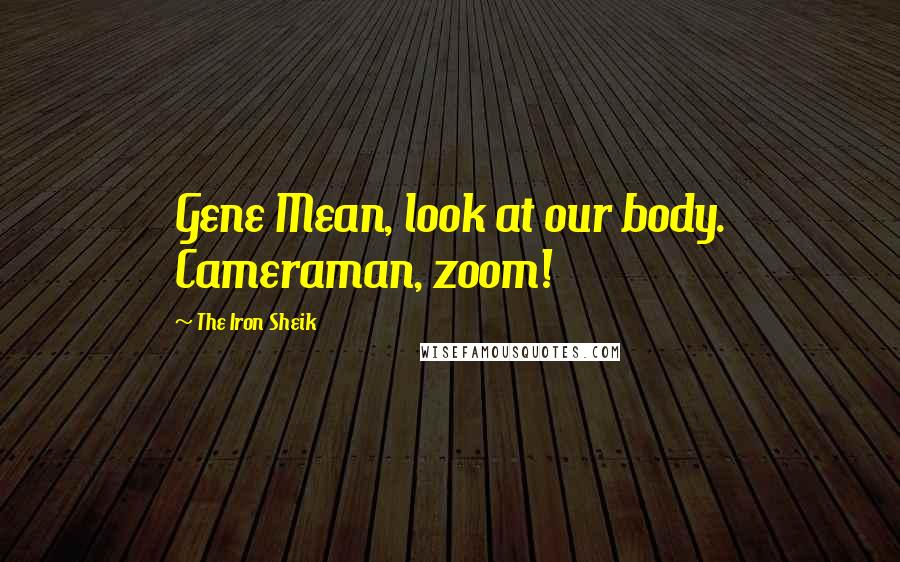 The Iron Sheik Quotes: Gene Mean, look at our body. Cameraman, zoom!