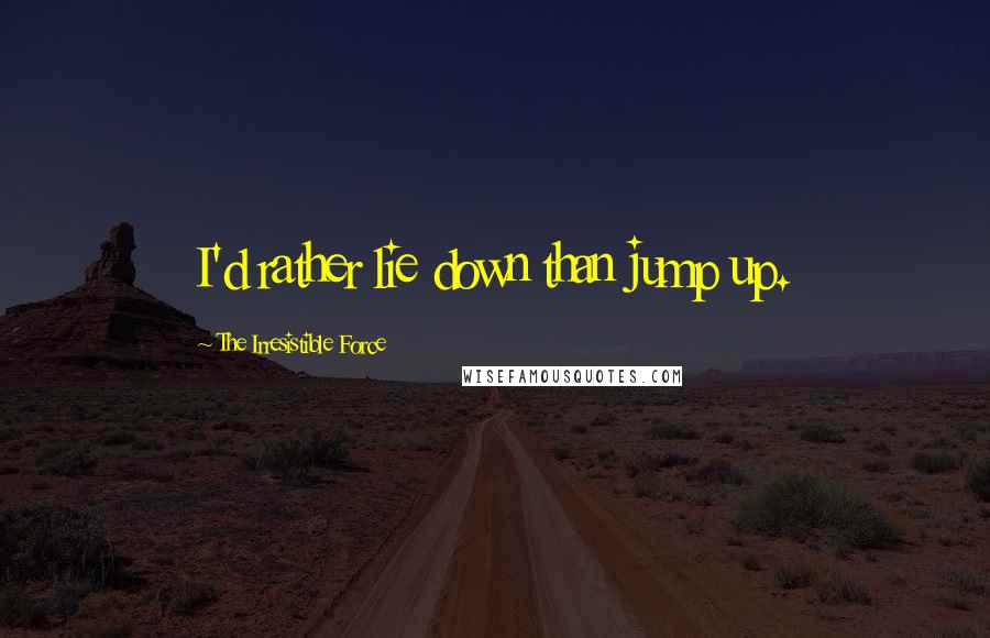 The Irresistible Force Quotes: I'd rather lie down than jump up.