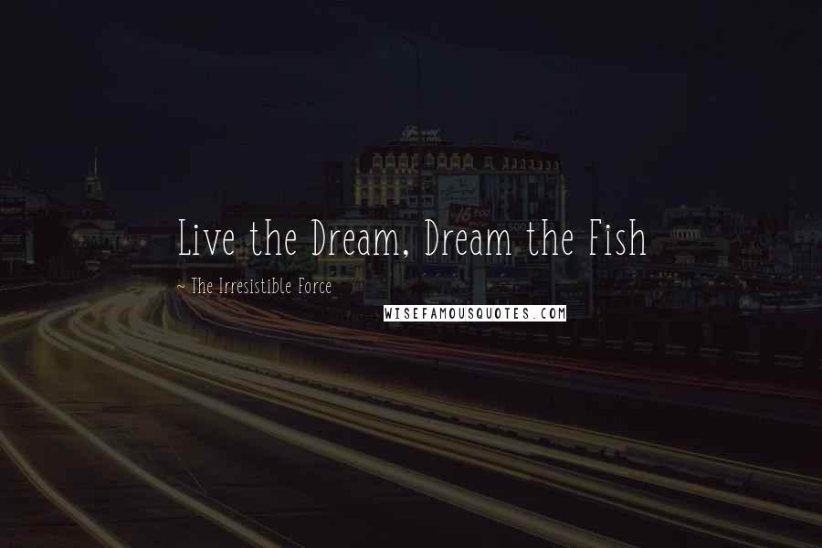 The Irresistible Force Quotes: Live the Dream, Dream the Fish