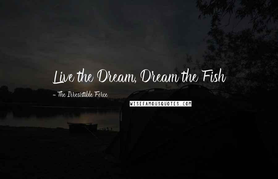 The Irresistible Force Quotes: Live the Dream, Dream the Fish