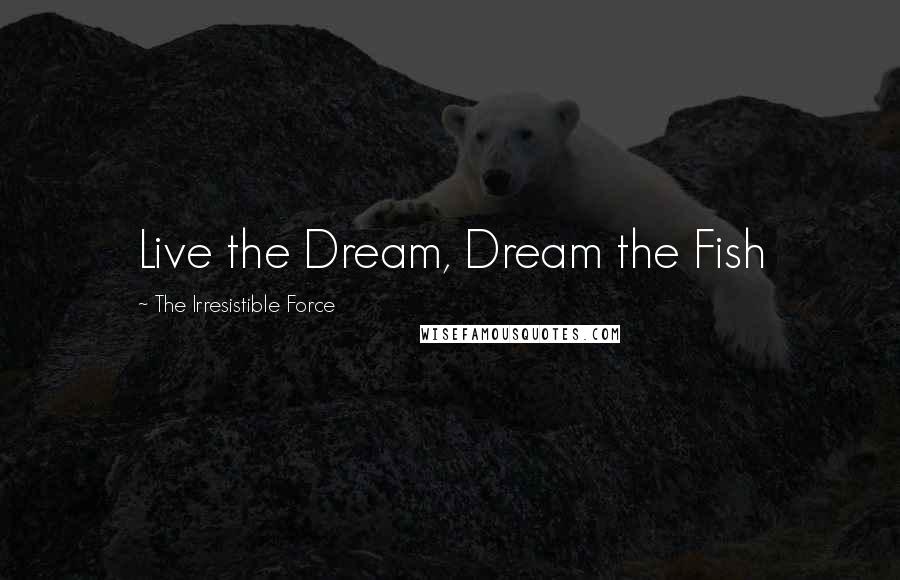 The Irresistible Force Quotes: Live the Dream, Dream the Fish