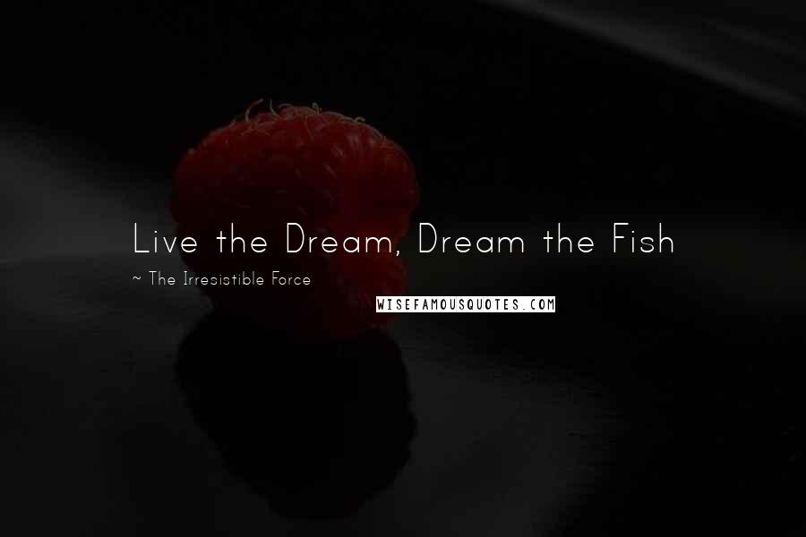 The Irresistible Force Quotes: Live the Dream, Dream the Fish