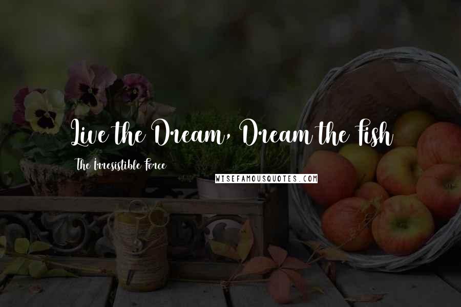 The Irresistible Force Quotes: Live the Dream, Dream the Fish