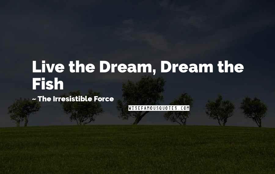 The Irresistible Force Quotes: Live the Dream, Dream the Fish