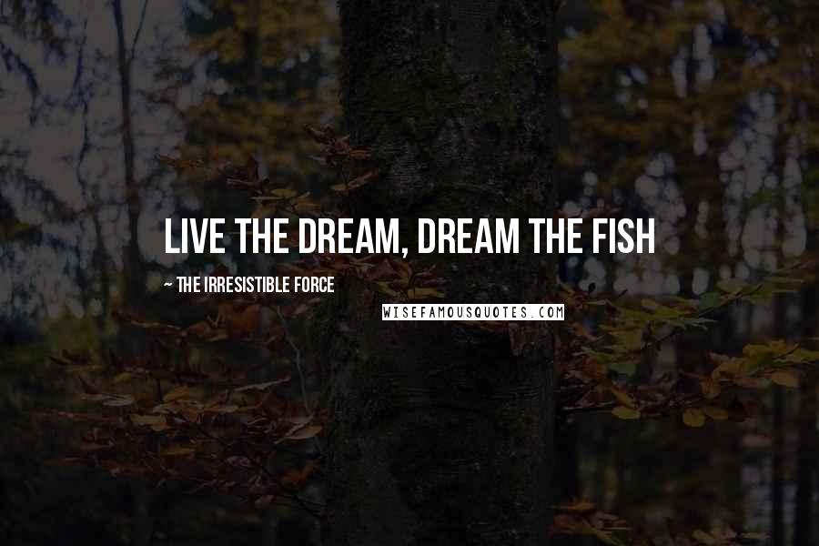 The Irresistible Force Quotes: Live the Dream, Dream the Fish