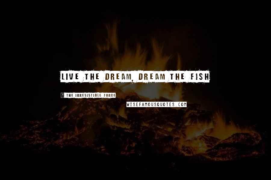 The Irresistible Force Quotes: Live the Dream, Dream the Fish