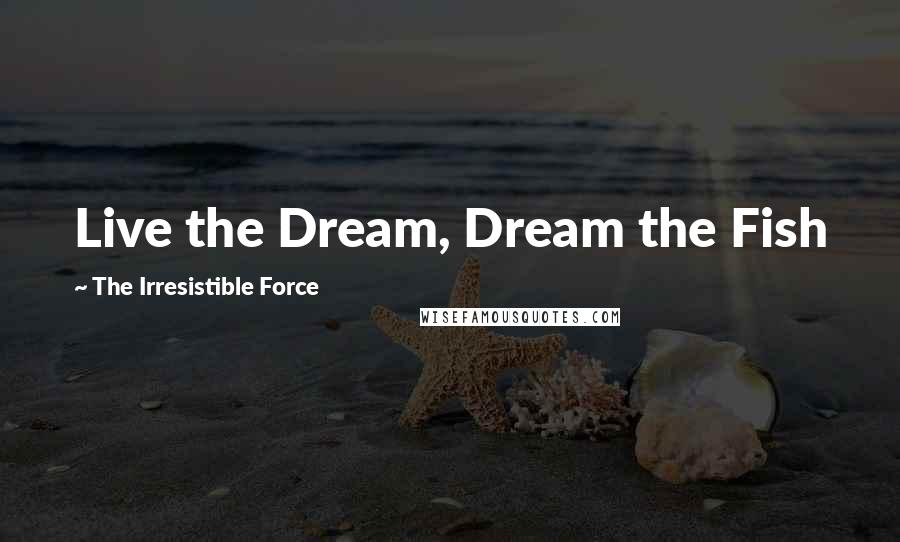 The Irresistible Force Quotes: Live the Dream, Dream the Fish