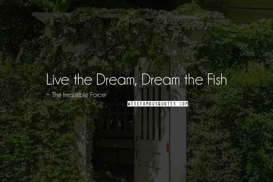 The Irresistible Force Quotes: Live the Dream, Dream the Fish