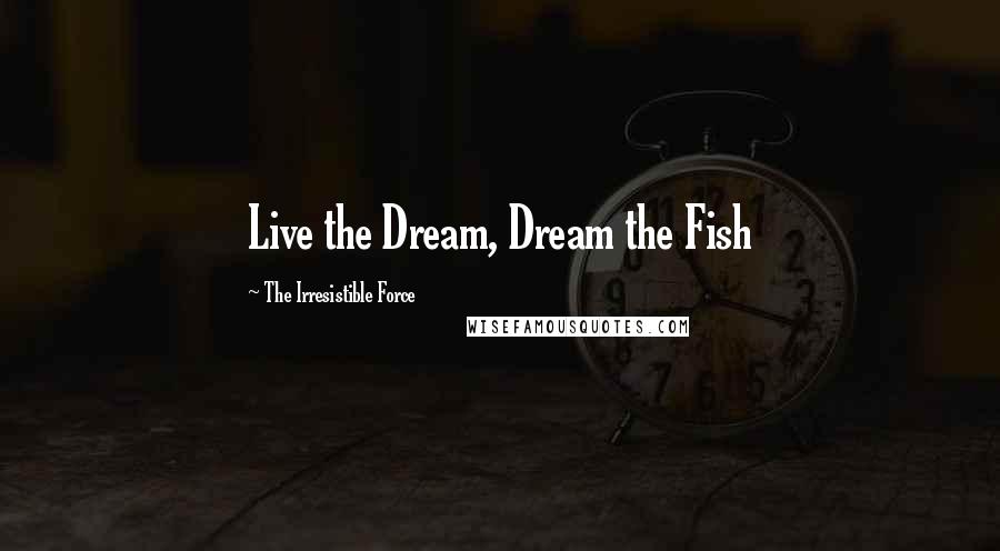 The Irresistible Force Quotes: Live the Dream, Dream the Fish