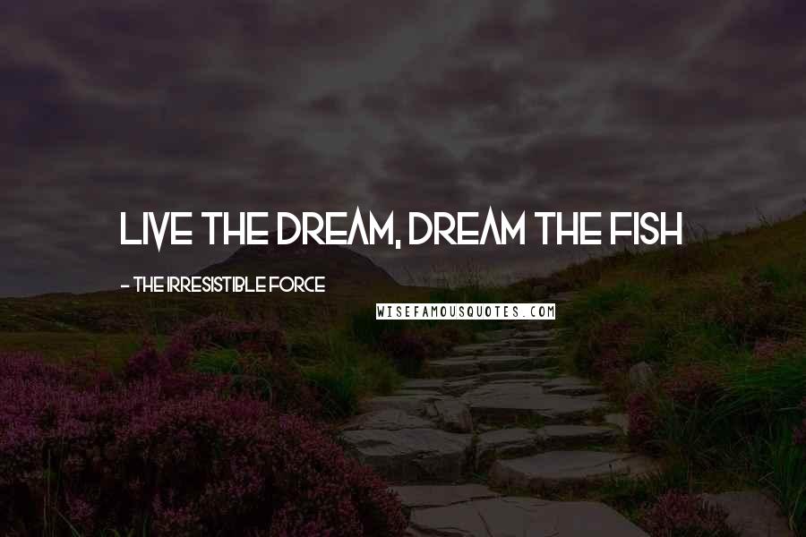 The Irresistible Force Quotes: Live the Dream, Dream the Fish