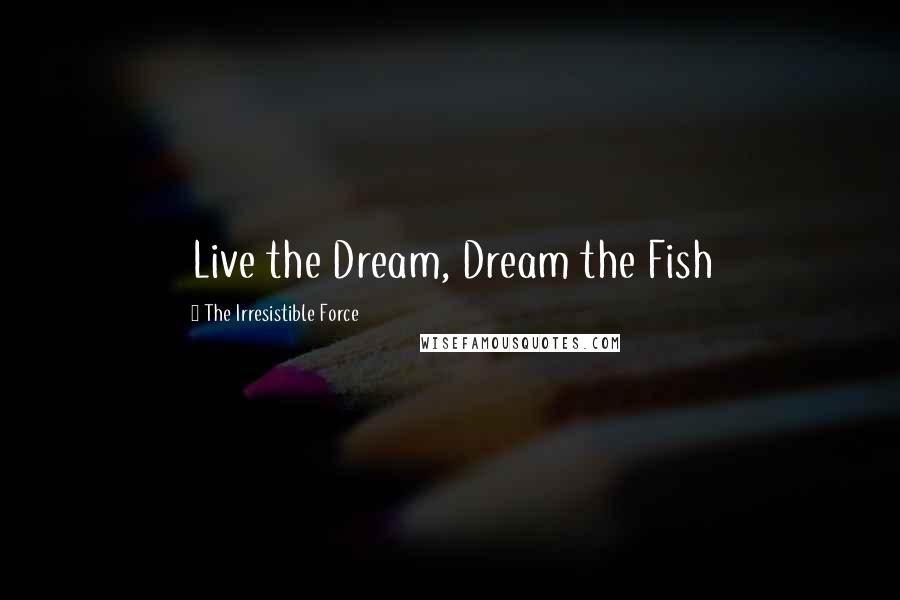 The Irresistible Force Quotes: Live the Dream, Dream the Fish