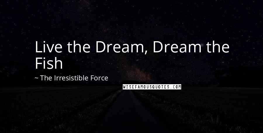 The Irresistible Force Quotes: Live the Dream, Dream the Fish