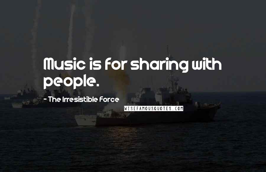 The Irresistible Force Quotes: Music is for sharing with people.