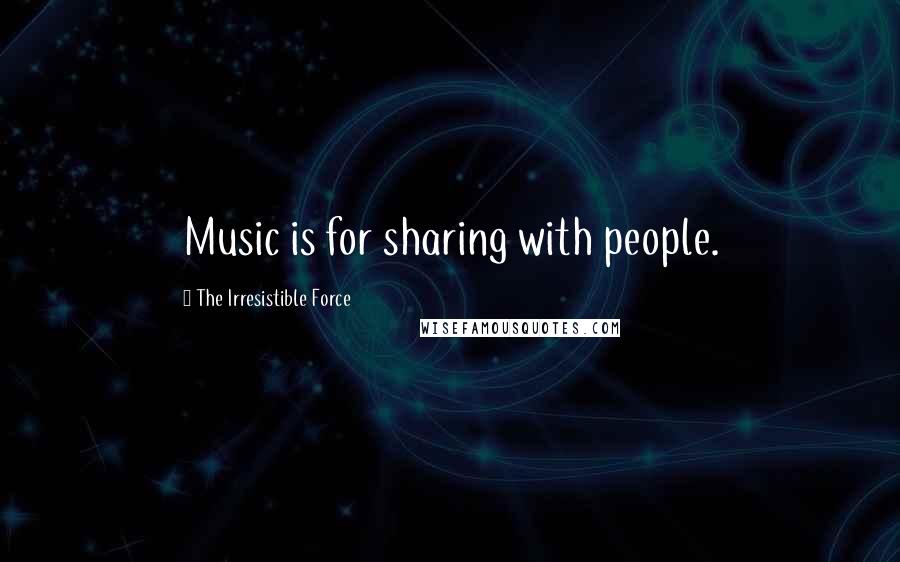 The Irresistible Force Quotes: Music is for sharing with people.