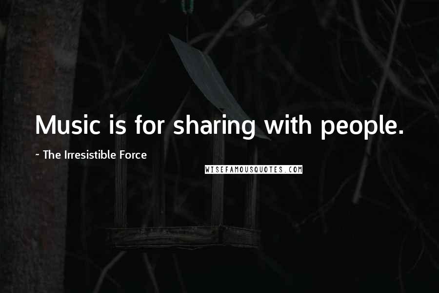 The Irresistible Force Quotes: Music is for sharing with people.