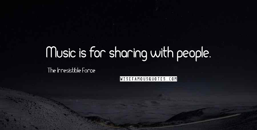 The Irresistible Force Quotes: Music is for sharing with people.