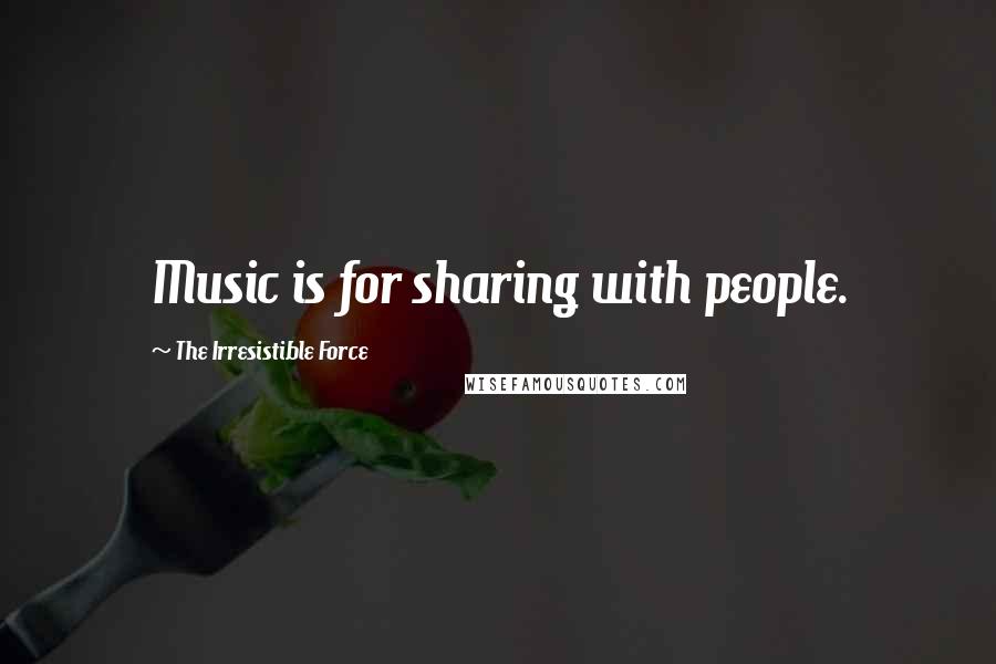 The Irresistible Force Quotes: Music is for sharing with people.