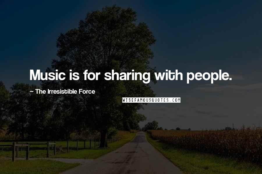 The Irresistible Force Quotes: Music is for sharing with people.