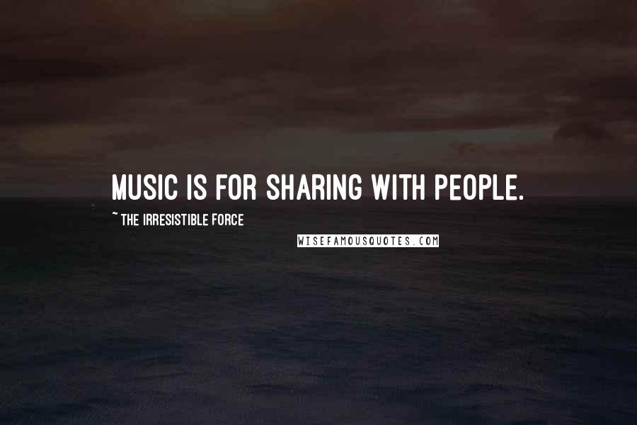 The Irresistible Force Quotes: Music is for sharing with people.