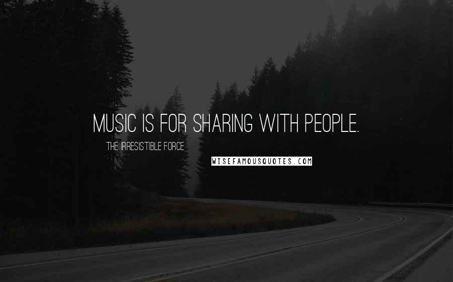 The Irresistible Force Quotes: Music is for sharing with people.