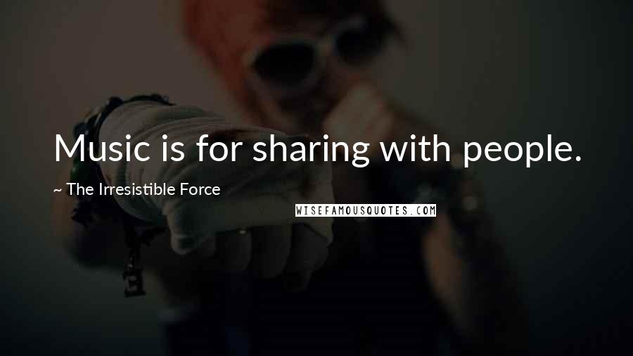 The Irresistible Force Quotes: Music is for sharing with people.