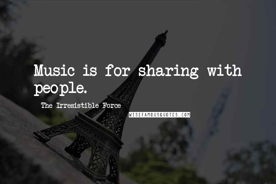 The Irresistible Force Quotes: Music is for sharing with people.