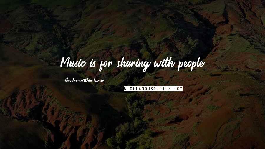 The Irresistible Force Quotes: Music is for sharing with people.