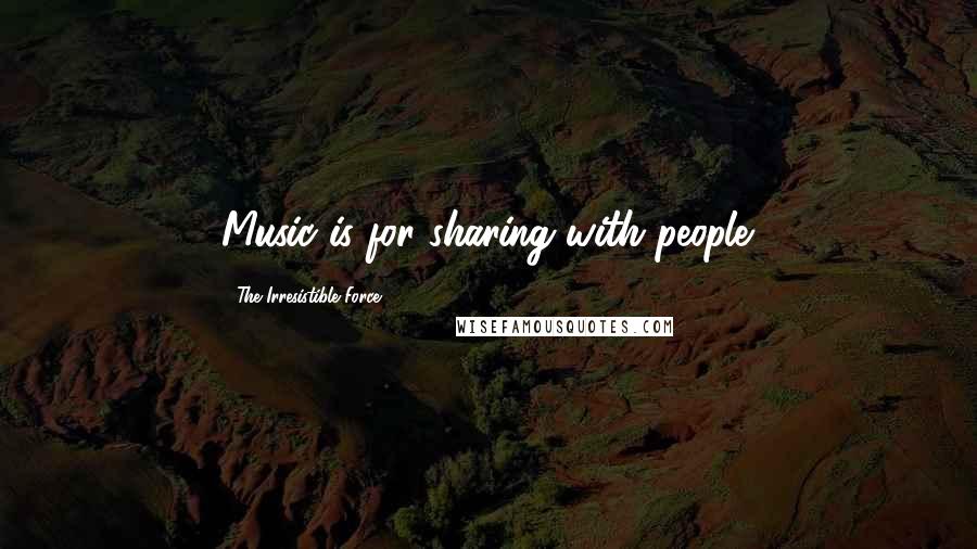 The Irresistible Force Quotes: Music is for sharing with people.