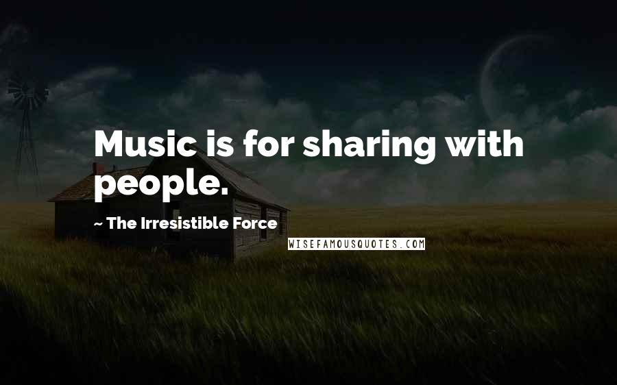 The Irresistible Force Quotes: Music is for sharing with people.