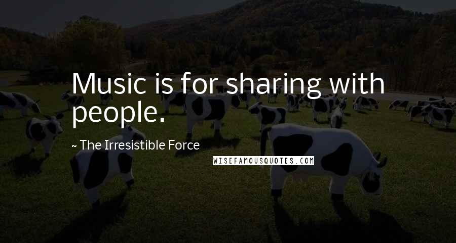 The Irresistible Force Quotes: Music is for sharing with people.