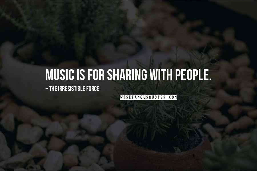 The Irresistible Force Quotes: Music is for sharing with people.