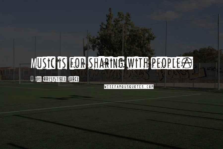 The Irresistible Force Quotes: Music is for sharing with people.